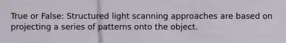 True or False: Structured light scanning approaches are based on projecting a series of patterns onto the object.