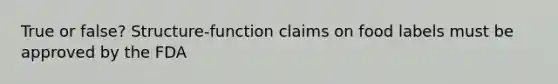 True or false? Structure-function claims on food labels must be approved by the FDA