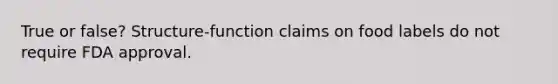 True or false? Structure-function claims on food labels do not require FDA approval.