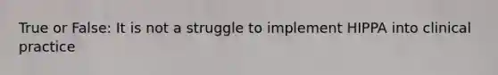 True or False: It is not a struggle to implement HIPPA into clinical practice