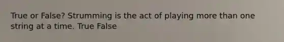 True or False? Strumming is the act of playing more than one string at a time. True False
