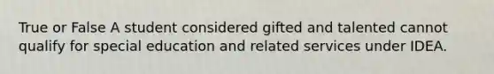 True or False A student considered gifted and talented cannot qualify for special education and related services under IDEA.