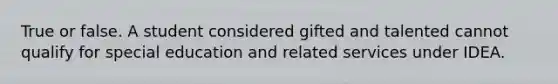 True or false. A student considered gifted and talented cannot qualify for special education and related services under IDEA.
