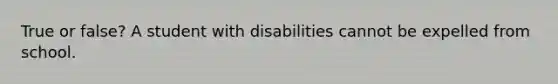 True or false? A student with disabilities cannot be expelled from school.