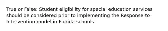 True or False: Student eligibility for special education services should be considered prior to implementing the Response-to-Intervention model in Florida schools.