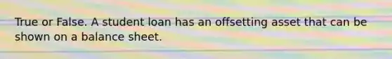 True or False. A student loan has an offsetting asset that can be shown on a balance sheet.