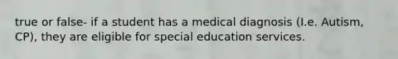 true or false- if a student has a medical diagnosis (I.e. Autism, CP), they are eligible for special education services.