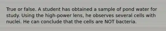 True or false. A student has obtained a sample of pond water for study. Using the high-power lens, he observes several cells with nuclei. He can conclude that the cells are NOT bacteria.