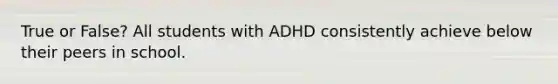 True or False? All students with ADHD consistently achieve below their peers in school.