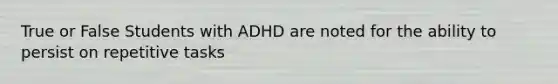 True or False Students with ADHD are noted for the ability to persist on repetitive tasks