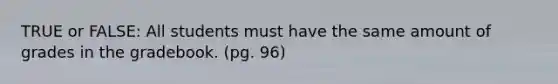 TRUE or FALSE: All students must have the same amount of grades in the gradebook. (pg. 96)