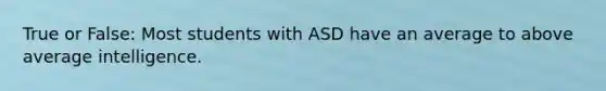 True or False: Most students with ASD have an average to above average intelligence.