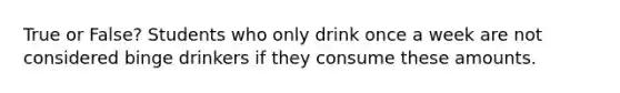 True or False? Students who only drink once a week are not considered binge drinkers if they consume these amounts.