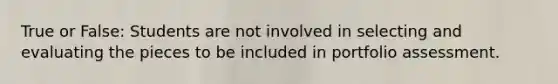 True or False: Students are not involved in selecting and evaluating the pieces to be included in portfolio assessment.