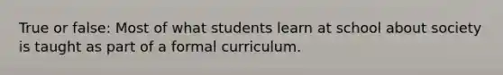 True or false: Most of what students learn at school about society is taught as part of a formal curriculum.