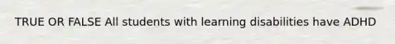 TRUE OR FALSE All students with learning disabilities have ADHD