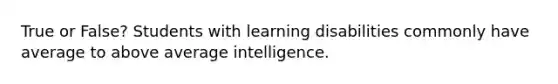 True or False? Students with learning disabilities commonly have average to above average intelligence.