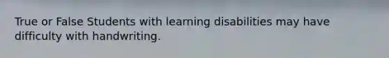 True or False Students with learning disabilities may have difficulty with handwriting.