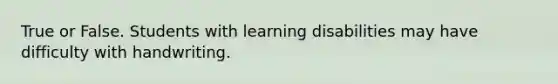 True or False. Students with learning disabilities may have difficulty with handwriting.