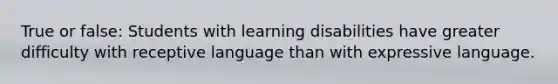 True or false: Students with learning disabilities have greater difficulty with receptive language than with expressive language.