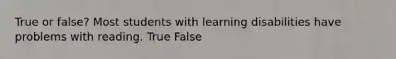 True or false? Most students with learning disabilities have problems with reading. True False