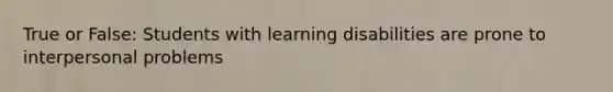 True or False: Students with learning disabilities are prone to interpersonal problems