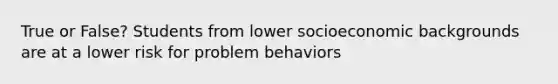 True or False? Students from lower socioeconomic backgrounds are at a lower risk for problem behaviors