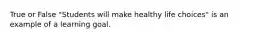 True or False "Students will make healthy life choices" is an example of a learning goal.