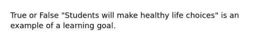 True or False "Students will make healthy life choices" is an example of a learning goal.