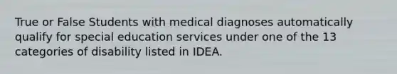 True or False Students with medical diagnoses automatically qualify for special education services under one of the 13 categories of disability listed in IDEA.