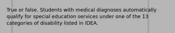 True or false. Students with medical diagnoses automatically qualify for special education services under one of the 13 categories of disability listed in IDEA.