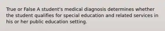 True or False A student's medical diagnosis determines whether the student qualifies for special education and related services in his or her public education setting.