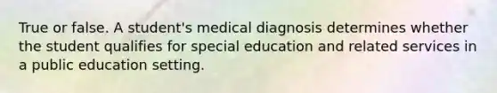 True or false. A student's medical diagnosis determines whether the student qualifies for special education and related services in a public education setting.