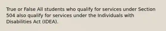 True or False All students who qualify for services under Section 504 also qualify for services under the Individuals with Disabilities Act (IDEA).