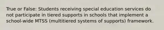 True or False: Students receiving special education services do not participate in tiered supports in schools that implement a school-wide MTSS (multitiered systems of supports) framework.