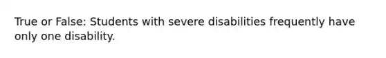 True or False: Students with severe disabilities frequently have only one disability.