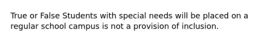 True or False Students with special needs will be placed on a regular school campus is not a provision of inclusion.