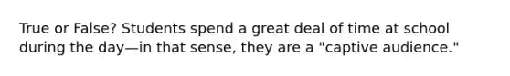 True or False? Students spend a great deal of time at school during the day—in that sense, they are a "captive audience."
