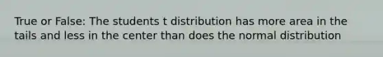 True or False: The students t distribution has more area in the tails and less in the center than does the normal distribution