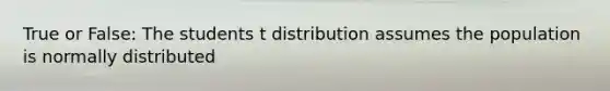 True or False: The students t distribution assumes the population is normally distributed