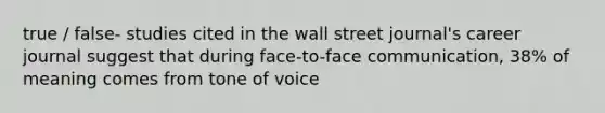 true / false- studies cited in the wall street journal's career journal suggest that during face-to-face communication, 38% of meaning comes from tone of voice