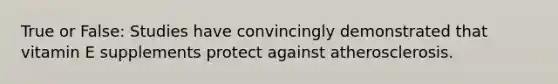 True or False: Studies have convincingly demonstrated that vitamin E supplements protect against atherosclerosis.