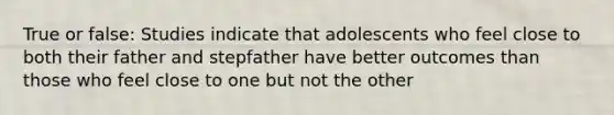 True or false: Studies indicate that adolescents who feel close to both their father and stepfather have better outcomes than those who feel close to one but not the other