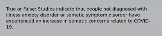 True or False: Studies indicate that people not diagnosed with illness anxiety disorder or somatic symptom disorder have experienced an increase in somatic concerns related to COVID-19.