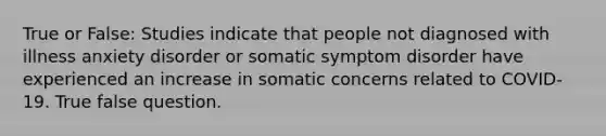 True or False: Studies indicate that people not diagnosed with illness anxiety disorder or somatic symptom disorder have experienced an increase in somatic concerns related to COVID-19. True false question.