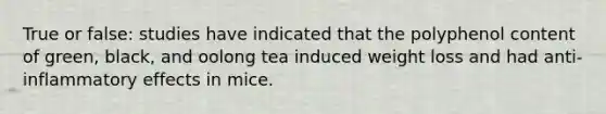 True or false: studies have indicated that the polyphenol content of green, black, and oolong tea induced weight loss and had anti-inflammatory effects in mice.