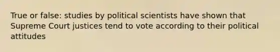 True or false: studies by political scientists have shown that Supreme Court justices tend to vote according to their political attitudes