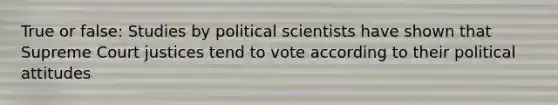 True or false: Studies by political scientists have shown that Supreme Court justices tend to vote according to their political attitudes