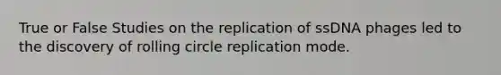 True or False Studies on the replication of ssDNA phages led to the discovery of rolling circle replication mode.