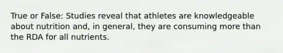 True or False: Studies reveal that athletes are knowledgeable about nutrition and, in general, they are consuming more than the RDA for all nutrients.